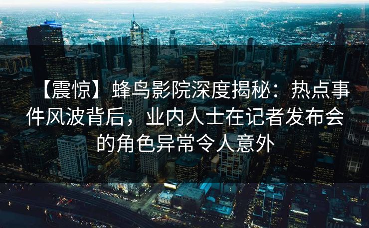 【震惊】蜂鸟影院深度揭秘：热点事件风波背后，业内人士在记者发布会的角色异常令人意外