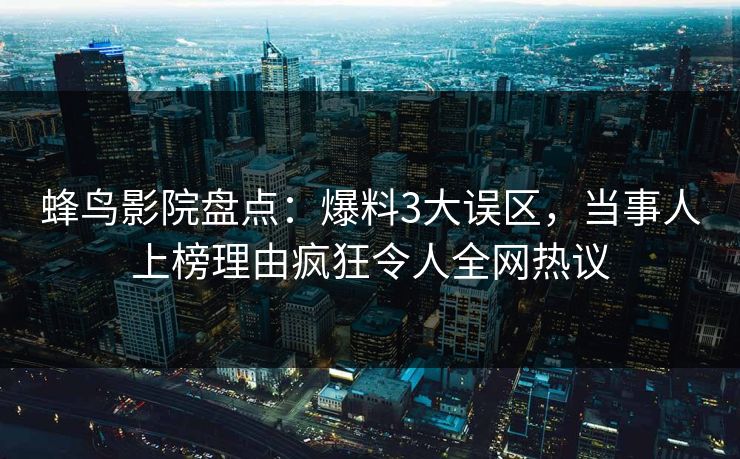 蜂鸟影院盘点：爆料3大误区，当事人上榜理由疯狂令人全网热议