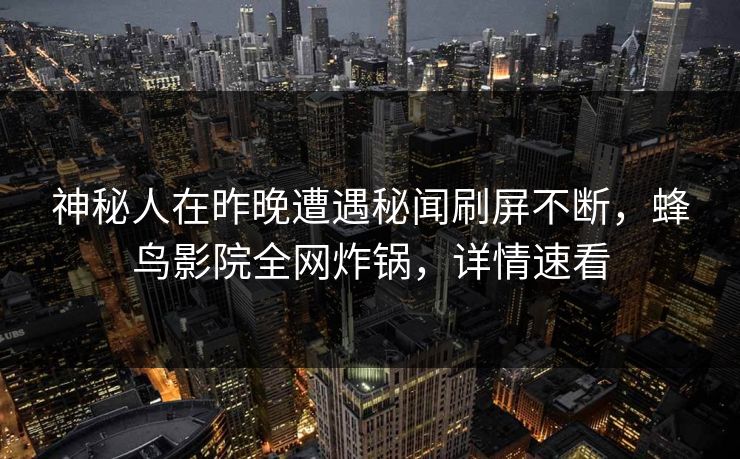 神秘人在昨晚遭遇秘闻刷屏不断，蜂鸟影院全网炸锅，详情速看