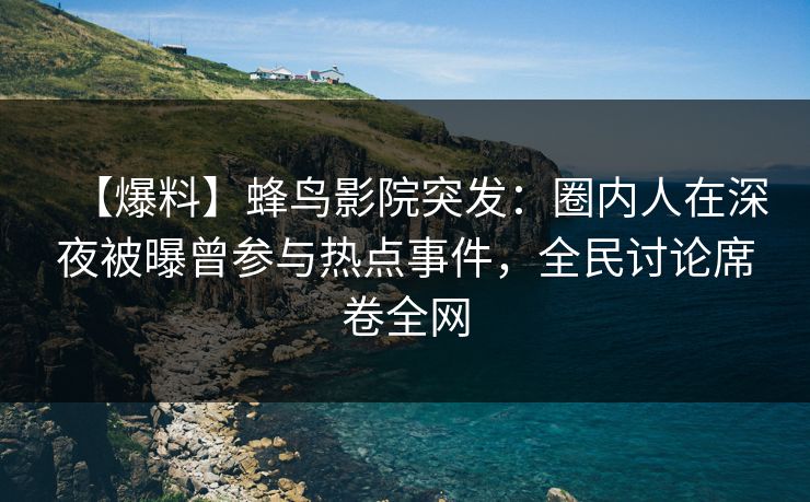 【爆料】蜂鸟影院突发：圈内人在深夜被曝曾参与热点事件，全民讨论席卷全网