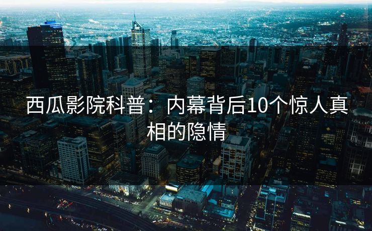西瓜影院科普：内幕背后10个惊人真相的隐情