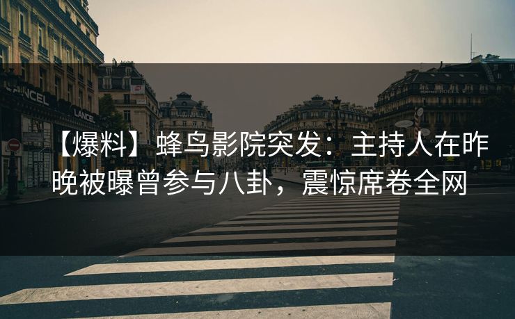 【爆料】蜂鸟影院突发：主持人在昨晚被曝曾参与八卦，震惊席卷全网