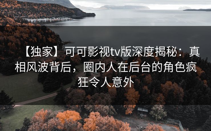 【独家】可可影视tv版深度揭秘：真相风波背后，圈内人在后台的角色疯狂令人意外