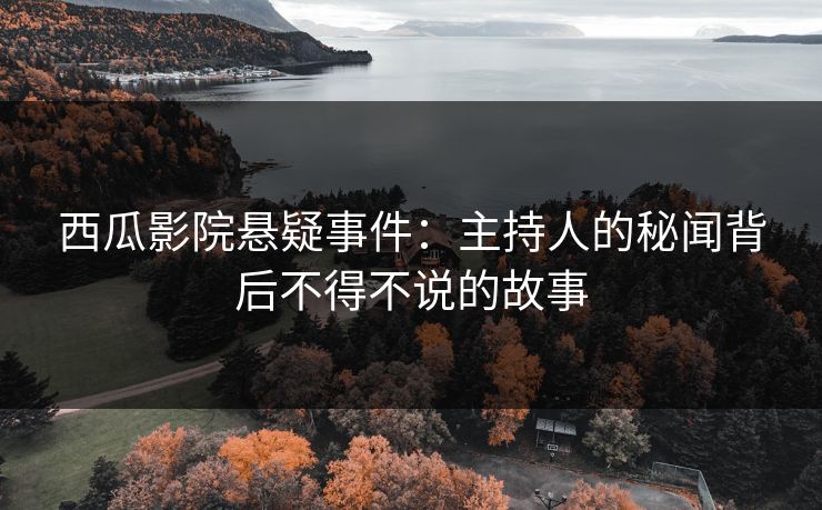 西瓜影院悬疑事件：主持人的秘闻背后不得不说的故事