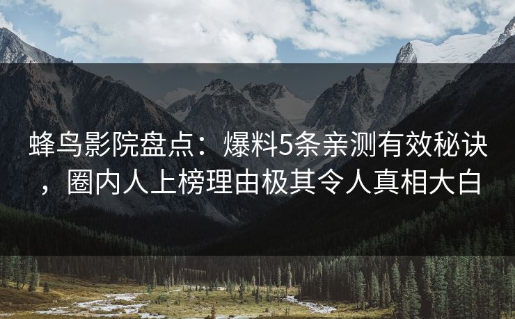 蜂鸟影院盘点：爆料5条亲测有效秘诀，圈内人上榜理由极其令人真相大白