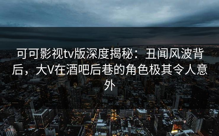 可可影视tv版深度揭秘:丑闻风波背后,大V在酒吧后巷的角色极其令人意外 可可影视tv版深度揭秘:丑闻风波背后,大V在酒吧后巷的角色极其令人意外