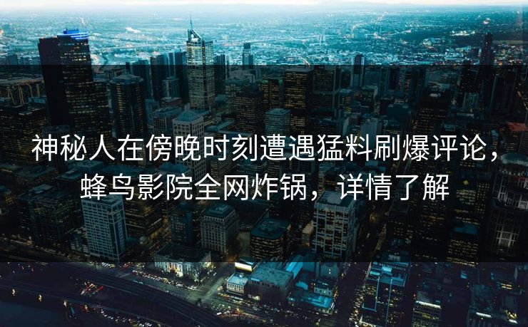 神秘人在傍晚时刻遭遇猛料刷爆评论，蜂鸟影院全网炸锅，详情了解