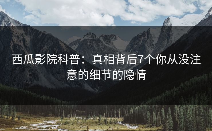 西瓜影院科普：真相背后7个你从没注意的细节的隐情