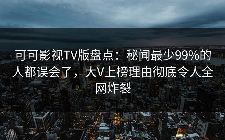 可可影视TV版盘点:秘闻最少99%的人都误会了,大V上榜理由彻底令人全网炸裂 可可影视TV版盘点:秘闻最少99%的人都误会了,大V上榜理由彻底令人全网炸裂