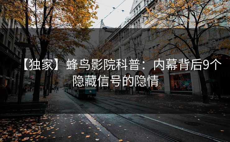 【独家】蜂鸟影院科普：内幕背后9个隐藏信号的隐情