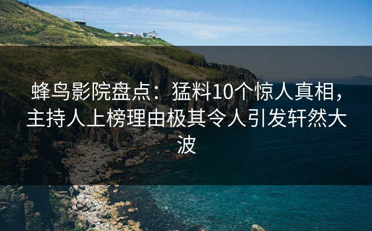 蜂鸟影院盘点：猛料10个惊人真相，主持人上榜理由极其令人引发轩然大波
