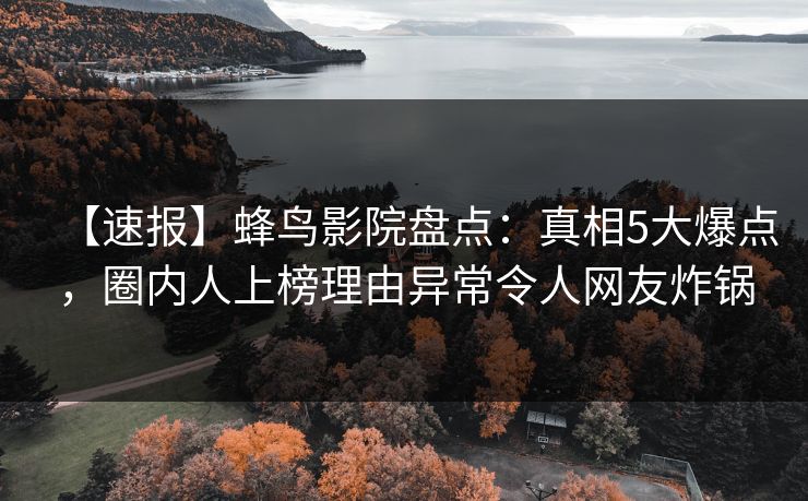 【速报】蜂鸟影院盘点：真相5大爆点，圈内人上榜理由异常令人网友炸锅