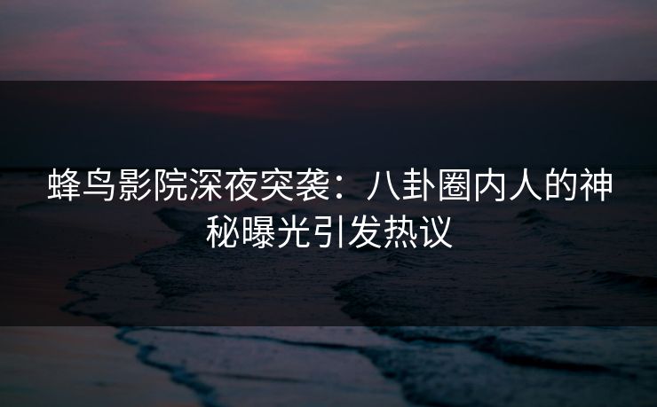 蜂鸟影院深夜突袭:八卦圈内人的神秘曝光引发热议 蜂鸟影院深夜突袭:八卦圈内人的神秘曝光引发热议