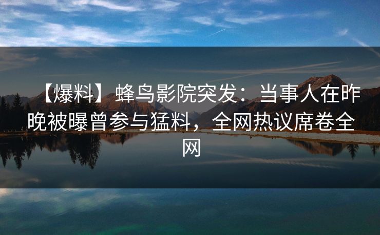 【爆料】蜂鸟影院突发：当事人在昨晚被曝曾参与猛料，全网热议席卷全网