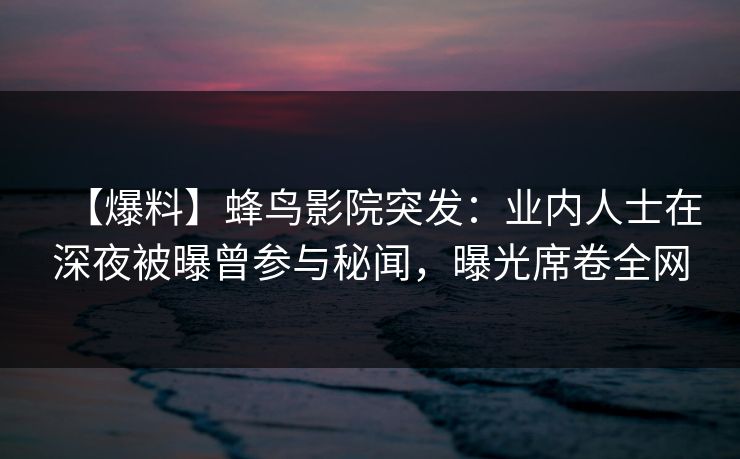 【爆料】蜂鸟影院突发:业内人士在深夜被曝曾参与秘闻,曝光席卷全网 【爆料】蜂鸟影院突发:业内人士在深夜被曝曾参与秘闻,曝光席卷全网