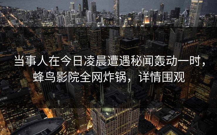 当事人在今日凌晨遭遇秘闻轰动一时,蜂鸟影院全网炸锅,详情围观 当事人在今日凌晨遭遇秘闻轰动一时,蜂鸟影院全网炸锅,详情围观
