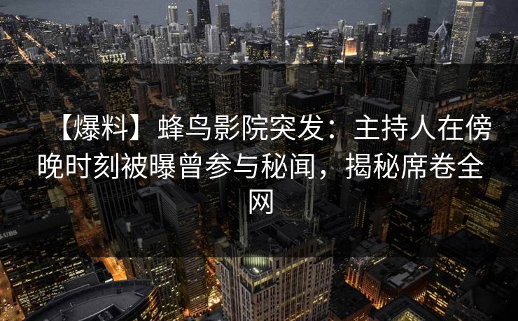 【爆料】蜂鸟影院突发：主持人在傍晚时刻被曝曾参与秘闻，揭秘席卷全网