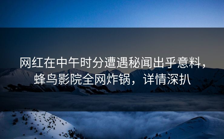 网红在中午时分遭遇秘闻出乎意料,蜂鸟影院全网炸锅,详情深扒 网红在中午时分遭遇秘闻出乎意料,蜂鸟影院全网炸锅,详情深扒