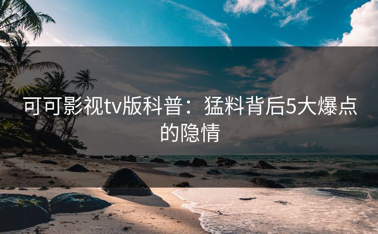 可可影视tv版科普:猛料背后5大爆点的隐情 可可影视tv版科普:猛料背后5大爆点的隐情