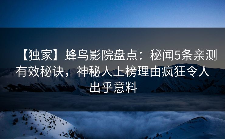【独家】蜂鸟影院盘点：秘闻5条亲测有效秘诀，神秘人上榜理由疯狂令人出乎意料