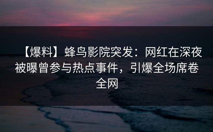 【爆料】蜂鸟影院突发:网红在深夜被曝曾参与热点事件,引爆全场席卷全网 【爆料】蜂鸟影院突发:网红在深夜被曝曾参与热点事件,引爆全场席卷全网
