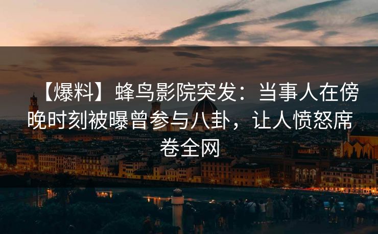 【爆料】蜂鸟影院突发:当事人在傍晚时刻被曝曾参与八卦,让人愤怒席卷全网 【爆料】蜂鸟影院突发:当事人在傍晚时刻被曝曾参与八卦,让人愤怒席卷全网