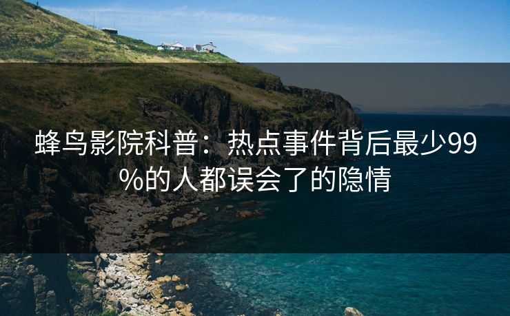 蜂鸟影院科普:热点事件背后最少99%的人都误会了的隐情 蜂鸟影院科普:热点事件背后最少99%的人都误会了的隐情