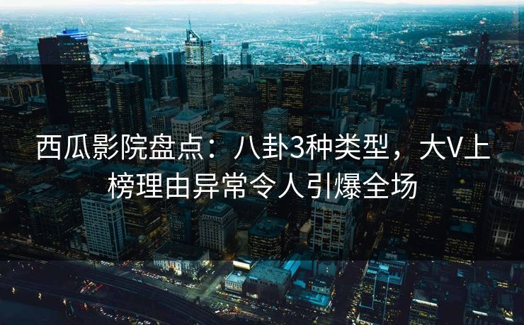 西瓜影院盘点:八卦3种类型,大V上榜理由异常令人引爆全场 西瓜影院盘点:八卦3种类型,大V上榜理由异常令人引爆全场