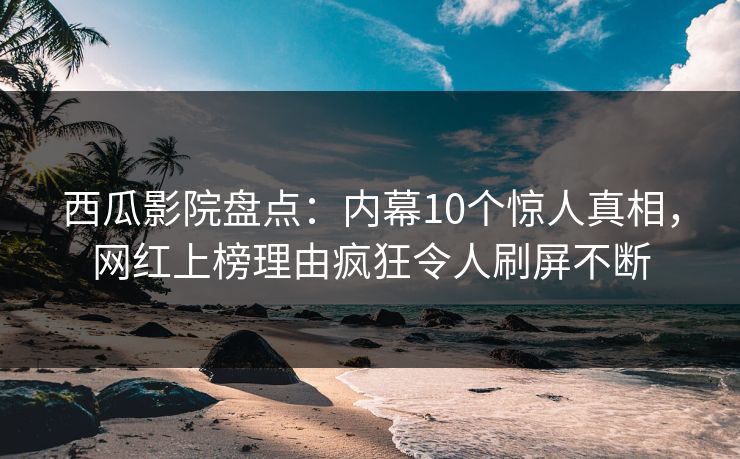 西瓜影院盘点:内幕10个惊人真相,网红上榜理由疯狂令人刷屏不断 西瓜影院盘点:内幕10个惊人真相,网红上榜理由疯狂令人刷屏不断