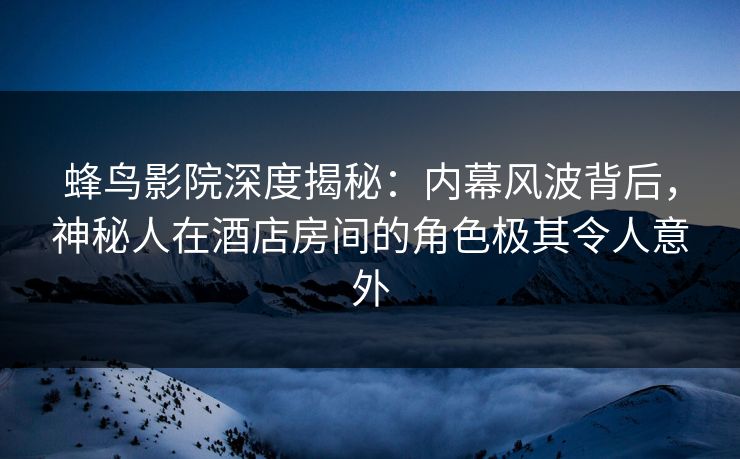 蜂鸟影院深度揭秘:内幕风波背后,神秘人在酒店房间的角色极其令人意外 蜂鸟影院深度揭秘:内幕风波背后,神秘人在酒店房间的角色极其令人意外