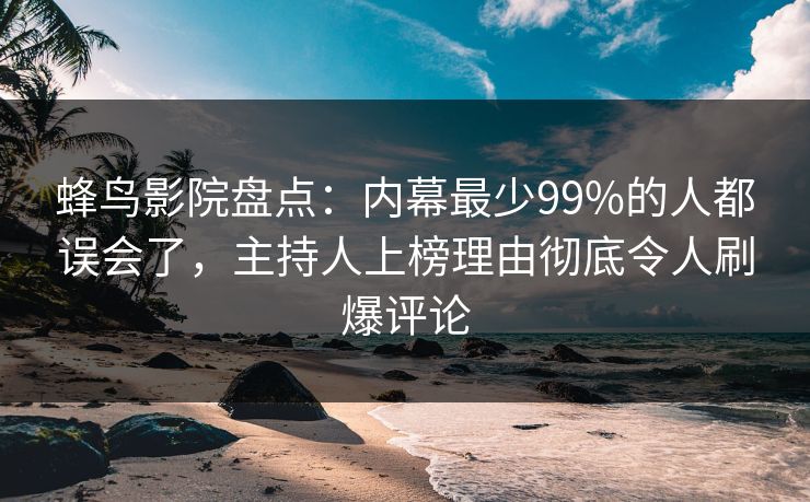 蜂鸟影院盘点:内幕最少99%的人都误会了,主持人上榜理由彻底令人刷爆评论 蜂鸟影院盘点:内幕最少99%的人都误会了,主持人上榜理由彻底令人刷爆评论
