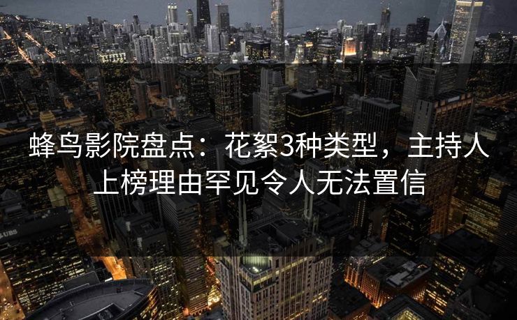 蜂鸟影院盘点:花絮3种类型,主持人上榜理由罕见令人无法置信 蜂鸟影院盘点:花絮3种类型,主持人上榜理由罕见令人无法置信