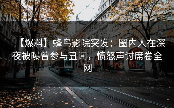【爆料】蜂鸟影院突发:圈内人在深夜被曝曾参与丑闻,愤怒声讨席卷全网 【爆料】蜂鸟影院突发:圈内人在深夜被曝曾参与丑闻,愤怒声讨席卷全网