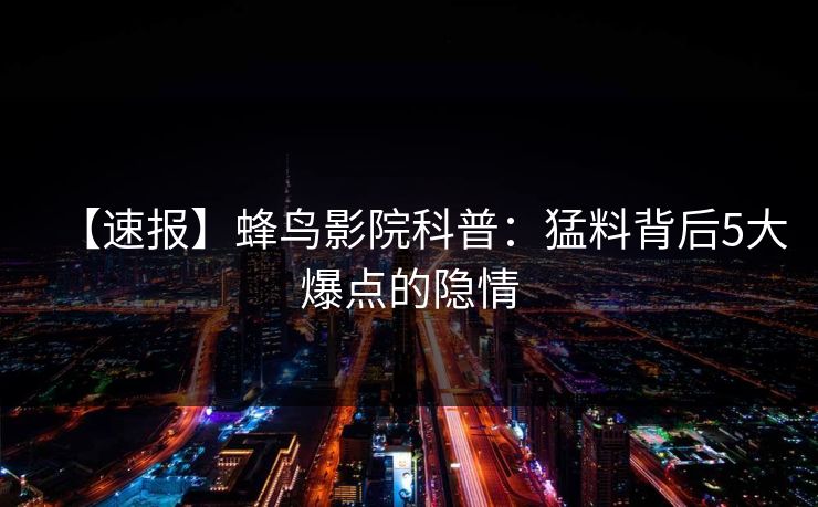 【速报】蜂鸟影院科普：猛料背后5大爆点的隐情