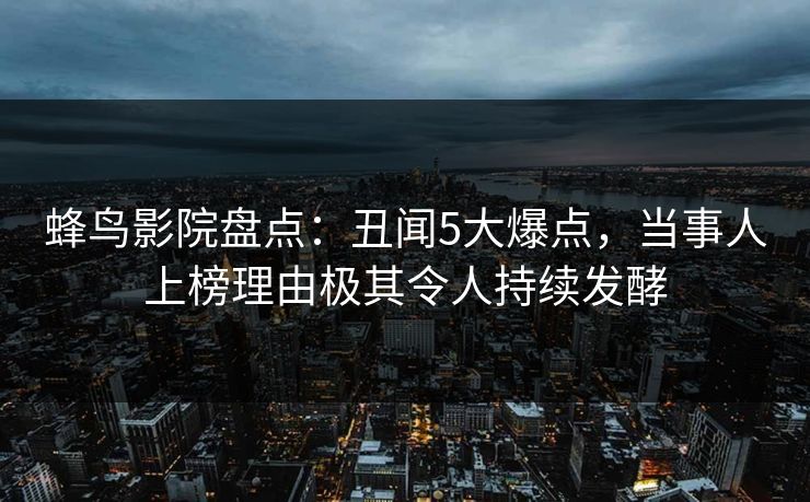 蜂鸟影院盘点:丑闻5大爆点,当事人上榜理由极其令人持续发酵 蜂鸟影院盘点:丑闻5大爆点,当事人上榜理由极其令人持续发酵
