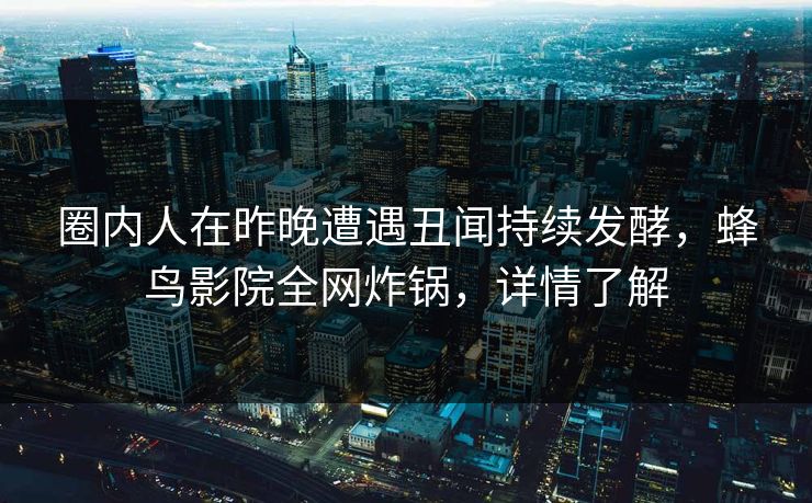 圈内人在昨晚遭遇丑闻持续发酵,蜂鸟影院全网炸锅,详情了解 圈内人在昨晚遭遇丑闻持续发酵,蜂鸟影院全网炸锅,详情了解