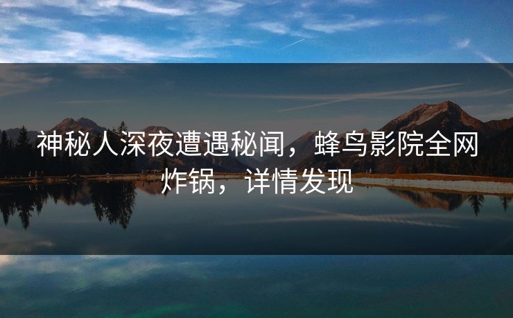 神秘人深夜遭遇秘闻,蜂鸟影院全网炸锅,详情发现 神秘人深夜遭遇秘闻,蜂鸟影院全网炸锅,详情发现