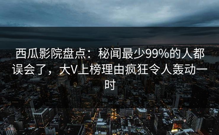 西瓜影院盘点:秘闻最少99%的人都误会了,大V上榜理由疯狂令人轰动一时 西瓜影院盘点:秘闻最少99%的人都误会了,大V上榜理由疯狂令人轰动一时