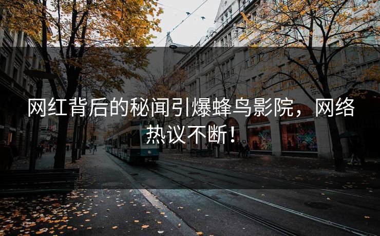 网红背后的秘闻引爆蜂鸟影院,网络热议不断! 网红背后的秘闻引爆蜂鸟影院,网络热议不断!