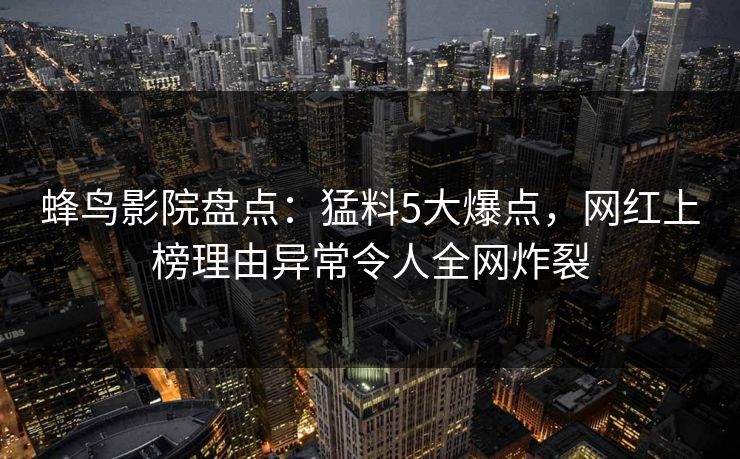 蜂鸟影院盘点：猛料5大爆点，网红上榜理由异常令人全网炸裂
