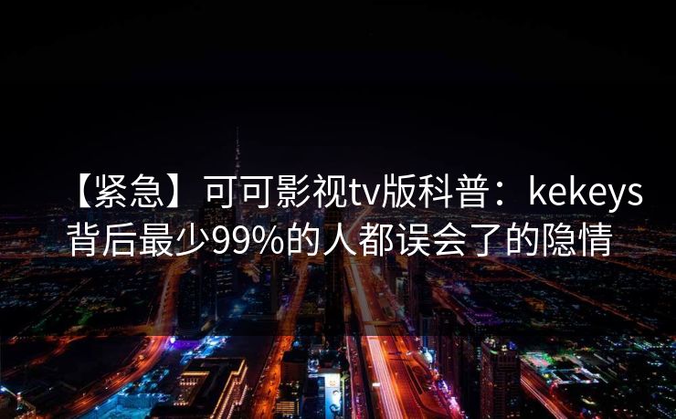 【紧急】可可影视tv版科普：kekeys背后最少99%的人都误会了的隐情