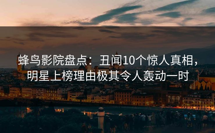 蜂鸟影院盘点：丑闻10个惊人真相，明星上榜理由极其令人轰动一时