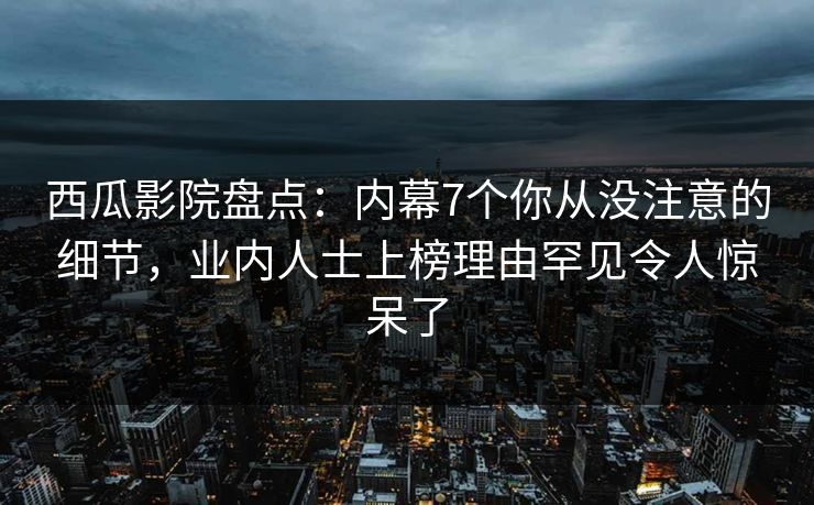 西瓜影院盘点：内幕7个你从没注意的细节，业内人士上榜理由罕见令人惊呆了
