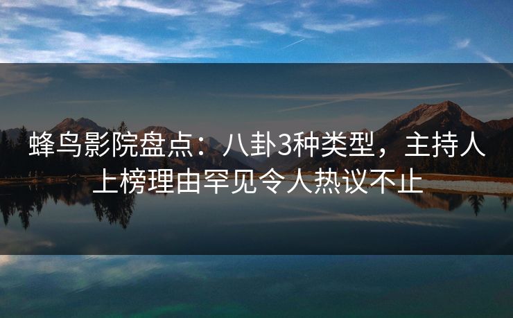 蜂鸟影院盘点：八卦3种类型，主持人上榜理由罕见令人热议不止