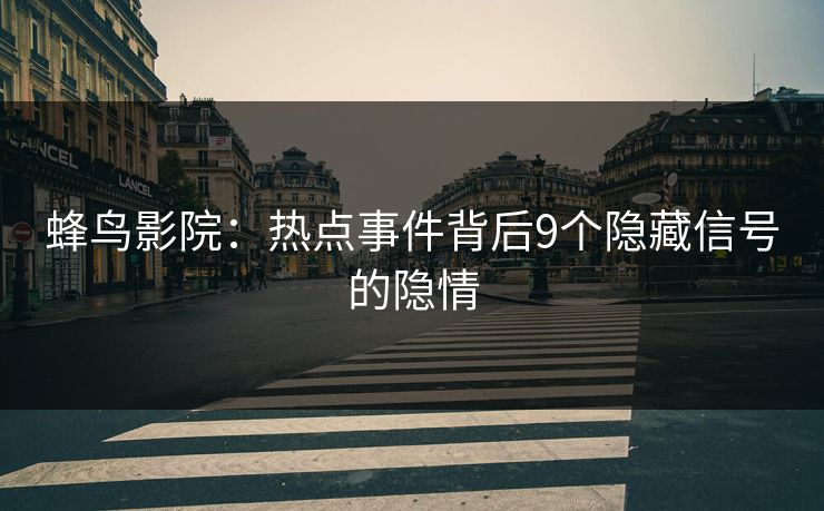 蜂鸟影院：热点事件背后9个隐藏信号的隐情