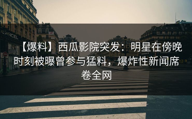 【爆料】西瓜影院突发:明星在傍晚时刻被曝曾参与猛料,爆炸性新闻席卷全网 【爆料】西瓜影院突发:明星在傍晚时刻被曝曾参与猛料,爆炸性新闻席卷全网