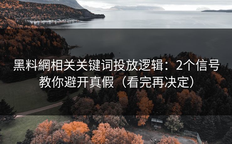 黑料網相关关键词投放逻辑：2个信号教你避开真假（看完再决定）
