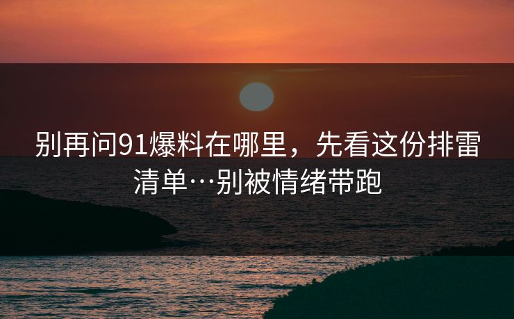 别再问91爆料在哪里，先看这份排雷清单…别被情绪带跑