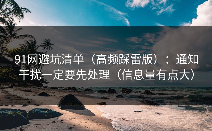 91网避坑清单（高频踩雷版）：通知干扰一定要先处理（信息量有点大）