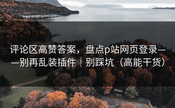 评论区高赞答案,盘点p站网页登录——别再乱装插件|别踩坑(高能干货) 评论区高赞答案,盘点p站网页登录——别再乱装插件|别踩坑(高能干货)